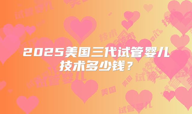 2025美国三代试管婴儿技术多少钱？