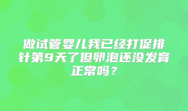 做试管婴儿我已经打促排针第9天了但卵泡还没发育正常吗？