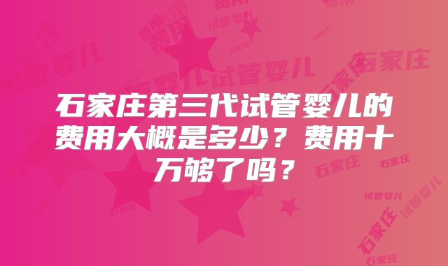 石家庄第三代试管婴儿的费用大概是多少？费用十万够了吗？