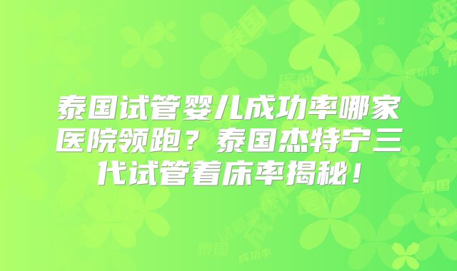 泰国试管婴儿成功率哪家医院领跑？泰国杰特宁三代试管着床率揭秘！
