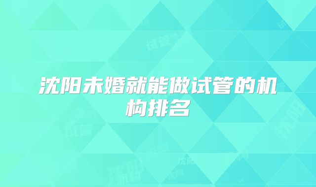 沈阳未婚就能做试管的机构排名