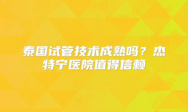 泰国试管技术成熟吗?杰特宁医院值得信赖