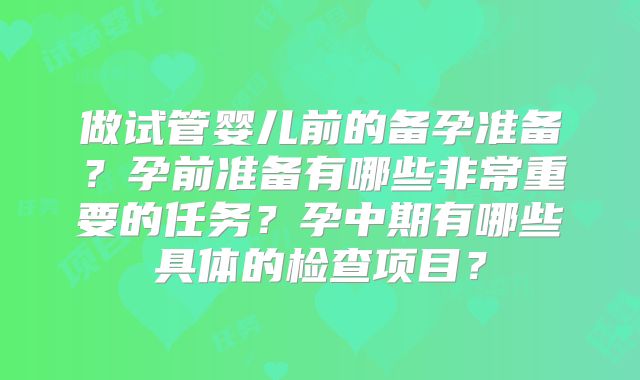 做试管婴儿前的备孕准备?孕前准备有哪些非常重要的任务?孕中期有哪些具体的检查项目?