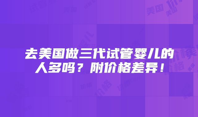 去美国做三代试管婴儿的人多吗？附价格差异！