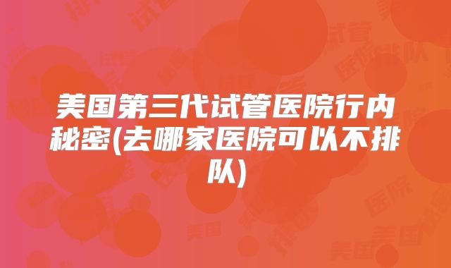 美国第三代试管医院行内秘密(去哪家医院可以不排队)