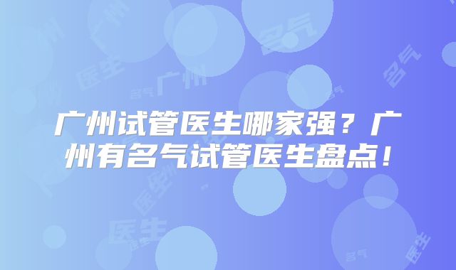 广州试管医生哪家强？广州有名气试管医生盘点！