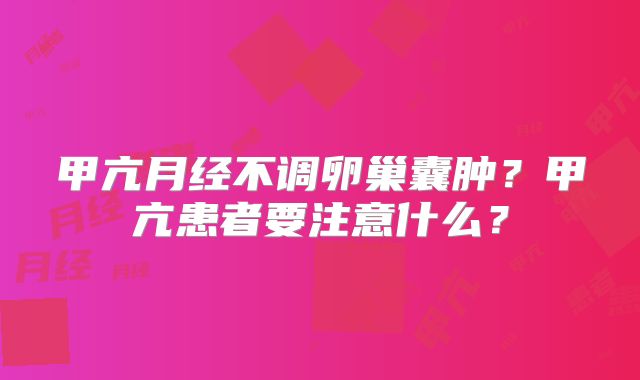 甲亢月经不调卵巢囊肿？甲亢患者要注意什么？