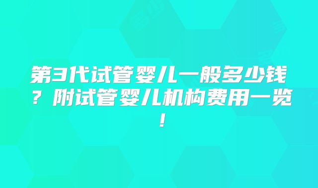 第3代试管婴儿一般多少钱？附试管婴儿机构费用一览！