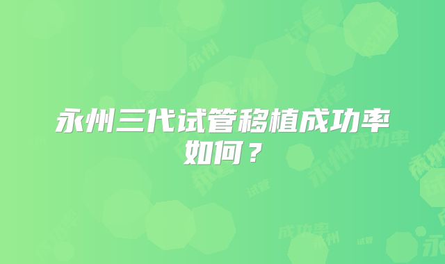 永州三代试管移植成功率如何？