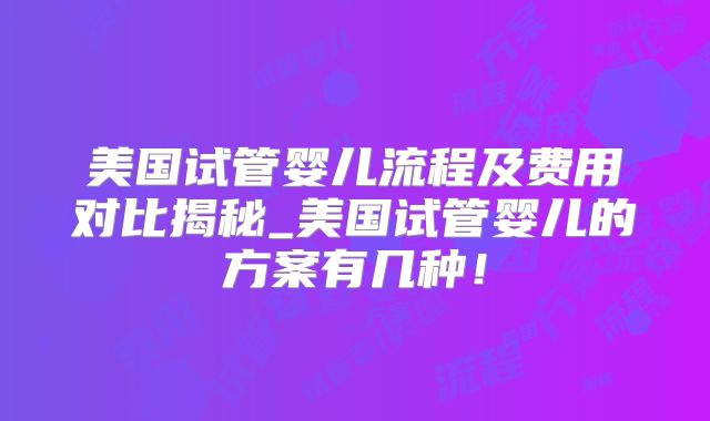 美国试管婴儿流程及费用对比揭秘_美国试管婴儿的方案有几种!