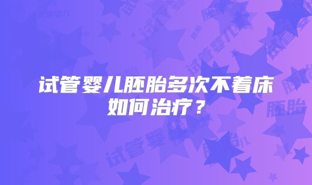 试管婴儿胚胎多次不着床如何治疗？