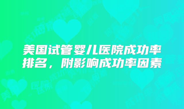 美国试管婴儿医院成功率排名,附影响成功率因素