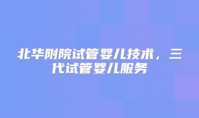北华附院试管婴儿技术，三代试管婴儿服务