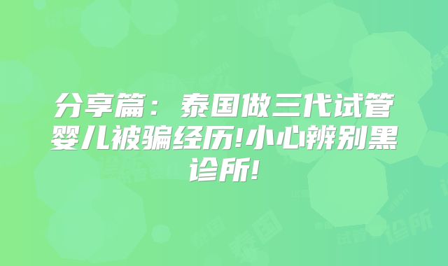 分享篇：泰国做三代试管婴儿被骗经历!小心辨别黑诊所!