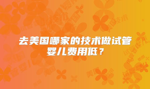 去美国哪家的技术做试管婴儿费用低？