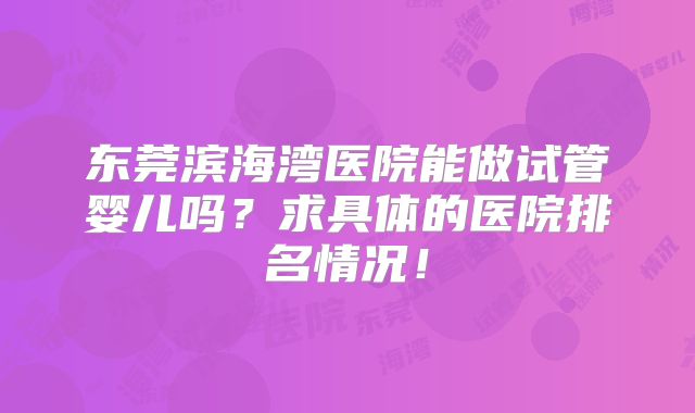 东莞滨海湾医院能做试管婴儿吗?求具体的医院排名情况!