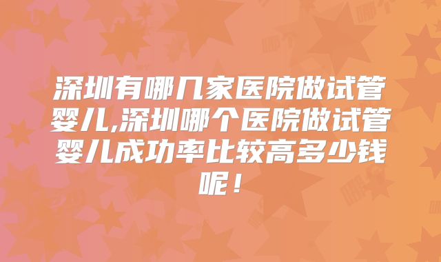 深圳有哪几家医院做试管婴儿,深圳哪个医院做试管婴儿成功率比较高多少钱呢！
