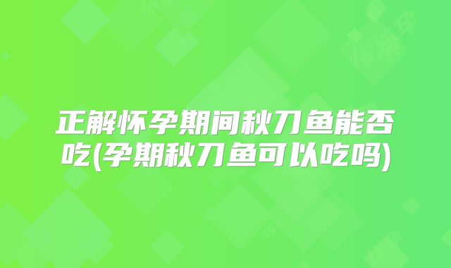 正解怀孕期间秋刀鱼能否吃(孕期秋刀鱼可以吃吗)