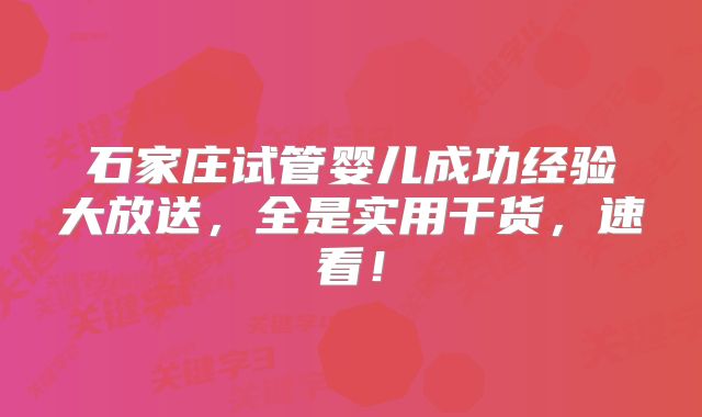 石家庄试管婴儿成功经验大放送，全是实用干货，速看！