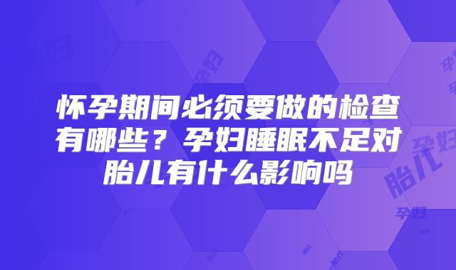 怀孕期间必须要做的检查有哪些？孕妇睡眠不足对胎儿有什么影响吗