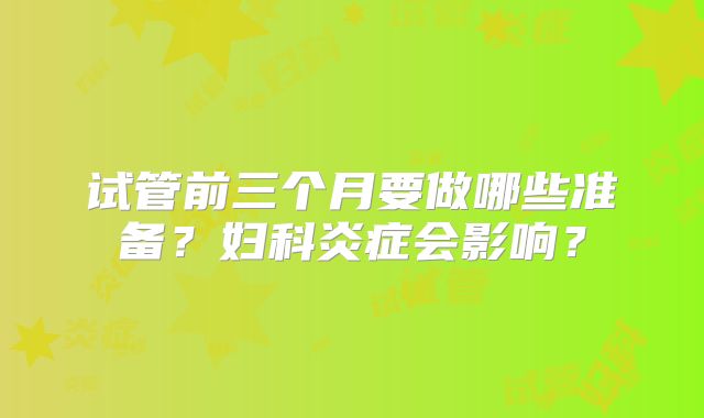 试管前三个月要做哪些准备?妇科炎症会影响?
