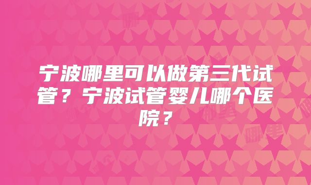 宁波哪里可以做第三代试管？宁波试管婴儿哪个医院？
