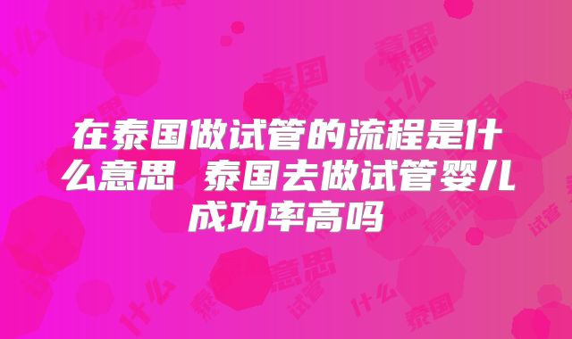 在泰国做试管的流程是什么意思 泰国去做试管婴儿成功率高吗