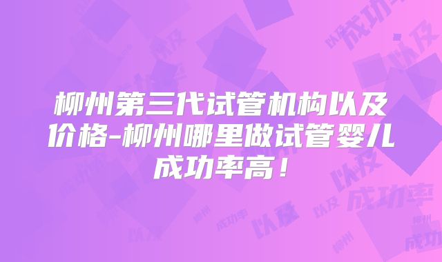 柳州第三代试管机构以及价格-柳州哪里做试管婴儿成功率高！