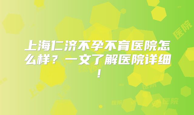上海仁济不孕不育医院怎么样？一文了解医院详细！