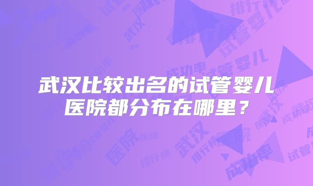 武汉比较出名的试管婴儿医院都分布在哪里？