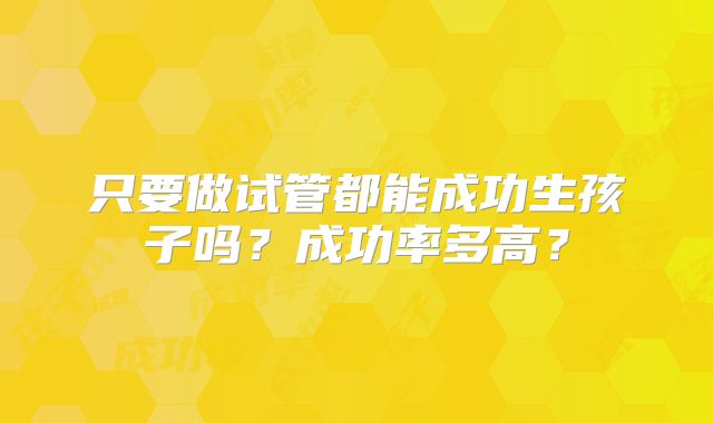只要做试管都能成功生孩子吗？成功率多高？