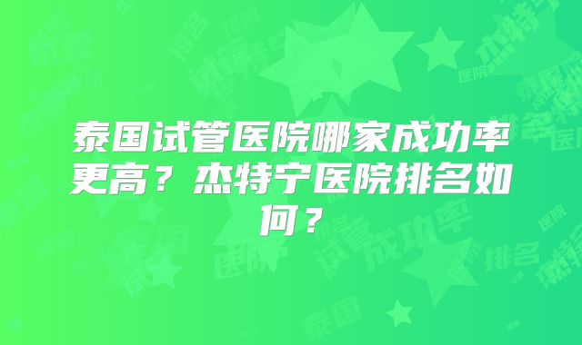 泰国试管医院哪家成功率更高？杰特宁医院排名如何？