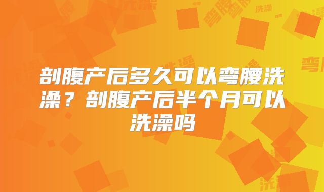 剖腹产后多久可以弯腰洗澡？剖腹产后半个月可以洗澡吗