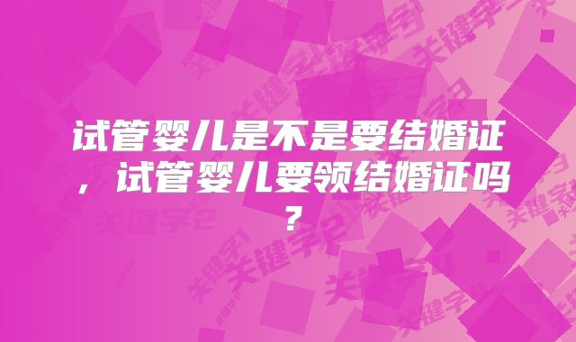 试管婴儿是不是要结婚证，试管婴儿要领结婚证吗？