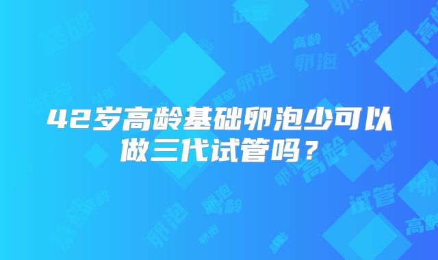 42岁高龄基础卵泡少可以做三代试管吗？