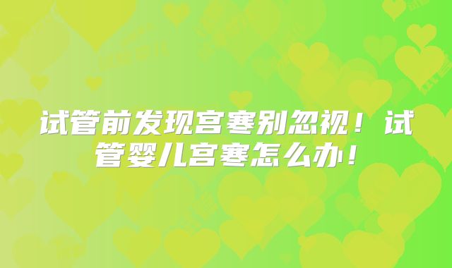 试管前发现宫寒别忽视！试管婴儿宫寒怎么办！