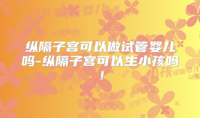 纵隔子宫可以做试管婴儿吗-纵隔子宫可以生小孩吗！
