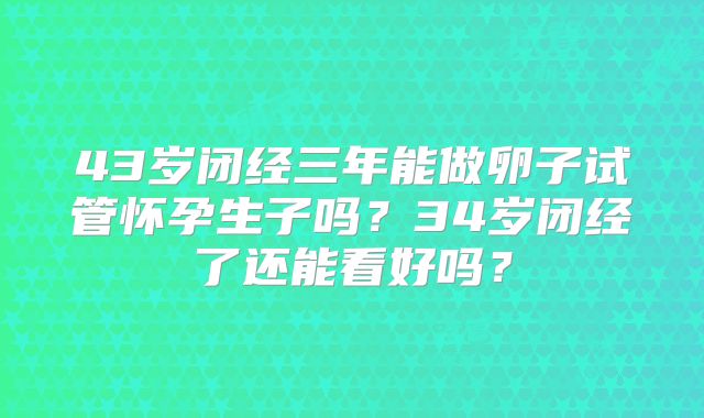 43岁闭经三年能做卵子试管怀孕生子吗？34岁闭经了还能看好吗？