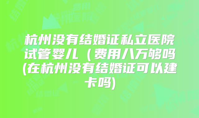 杭州没有结婚证私立医院试管婴儿（费用八万够吗(在杭州没有结婚证可以建卡吗)