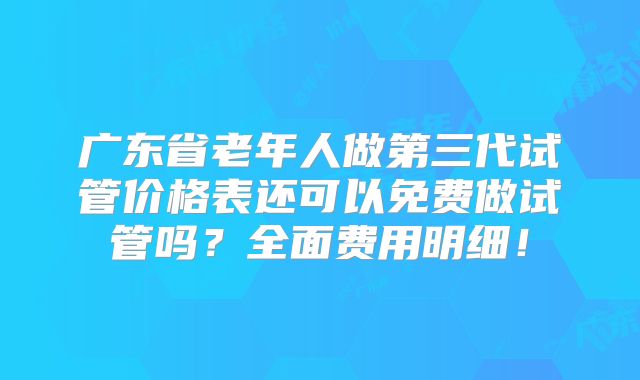 广东省老年人做第三代试管价格表还可以免费做试管吗?全面费用明细!