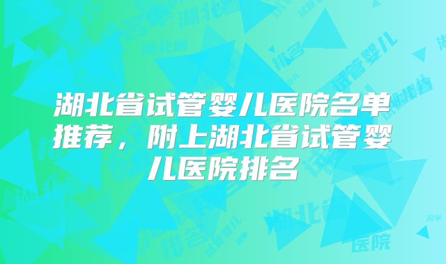 湖北省试管婴儿医院名单推荐，附上湖北省试管婴儿医院排名