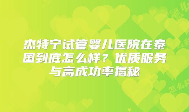 杰特宁试管婴儿医院在泰国到底怎么样？优质服务与高成功率揭秘