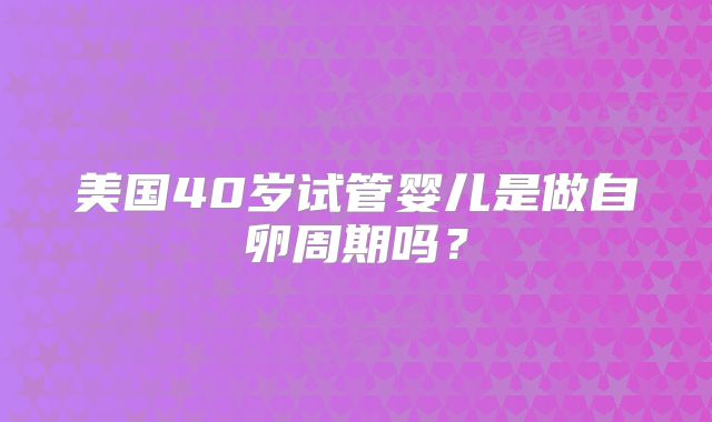 美国40岁试管婴儿是做自卵周期吗？