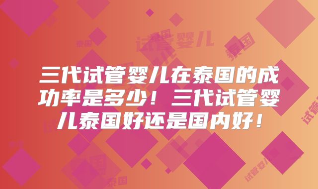 三代试管婴儿在泰国的成功率是多少!三代试管婴儿泰国好还是国内好!
