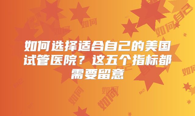 如何选择适合自己的美国试管医院？这五个指标都需要留意