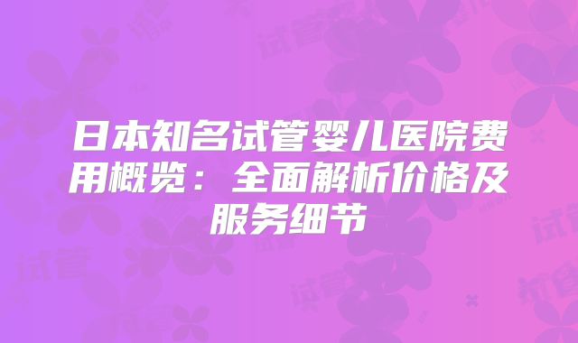 日本知名试管婴儿医院费用概览：全面解析价格及服务细节