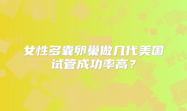 女性多囊卵巢做几代美国试管成功率高？