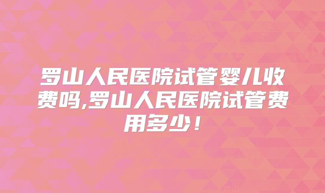 罗山人民医院试管婴儿收费吗,罗山人民医院试管费用多少!