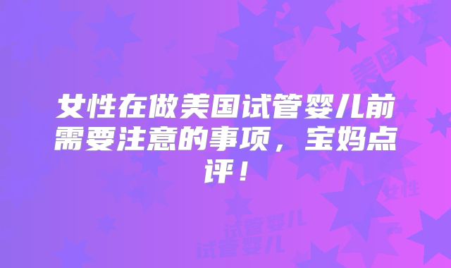 女性在做美国试管婴儿前需要注意的事项,宝妈点评!