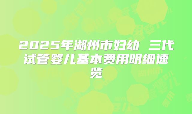 2025年湖州市妇幼 三代试管婴儿基本费用明细速览